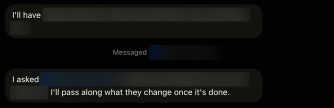 Three rows of a Main Bot's chat, with a Bot's name and the details of the job blurred. First a reply that starts I'll have. Then a grey line that reads Messaged, followed by a blurred name. Then a reply that starts I asked and ends: I'll pass along what they change once it's done